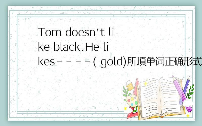 Tom doesn't like black.He likes----( gold)所填单词正确形式My grandmother is very old.She is always---(lose)in the street