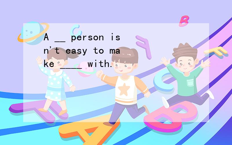 A __ person isn't easy to make ____ with.