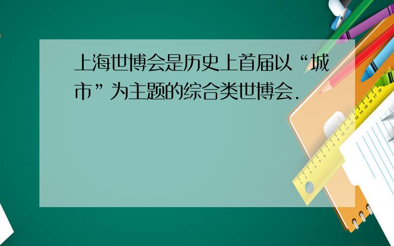 上海世博会是历史上首届以“城市”为主题的综合类世博会.