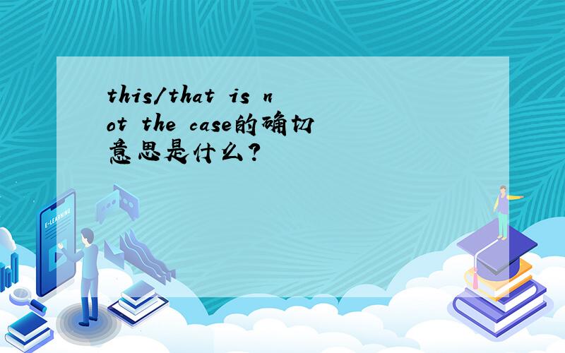 this/that is not the case的确切意思是什么?