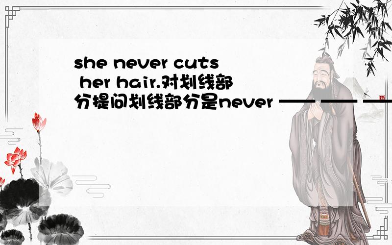 she never cuts her hair.对划线部分提问划线部分是never —— —— —— she cut her hair