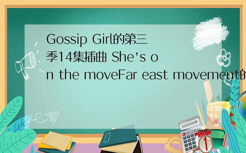 Gossip Girl的第三季14集插曲 She's on the moveFar east movement的,谢谢请上传到知道,谢谢