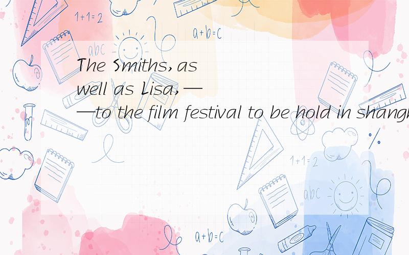 The Smiths,as well as Lisa,——to the film festival to be hold in shanghai next month——应该填什么是have been visited 还是visitedA has been invited B was invited C invited D have been invited