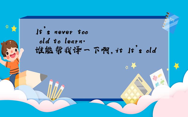 It's never too old to learn.谁能帮我译一下啊,it It's old