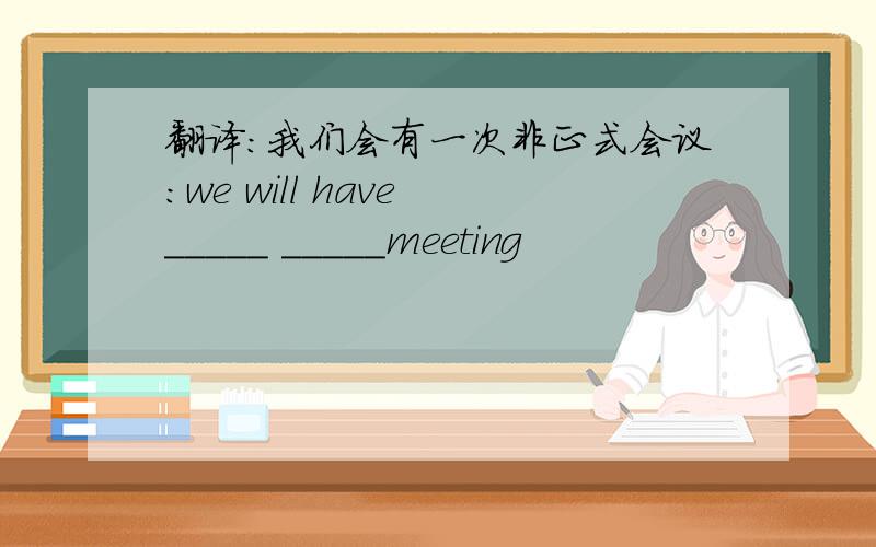 翻译：我们会有一次非正式会议：we will have _____ _____meeting