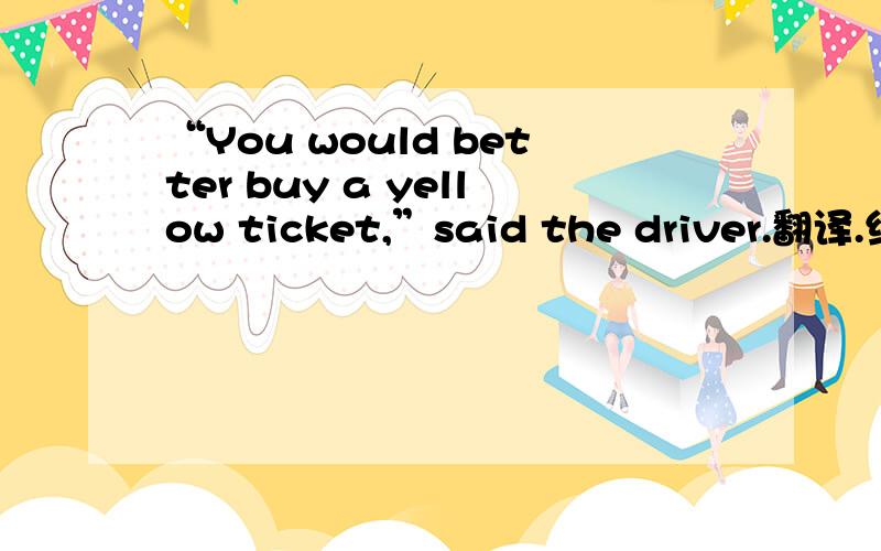 “You would better buy a yellow ticket,”said the driver.翻译.给我说一下麽