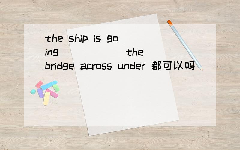 the ship is going _____ the bridge across under 都可以吗