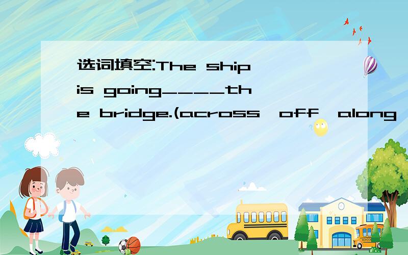 选词填空:The ship is going____the bridge.(across,off,along,into,out of,under)