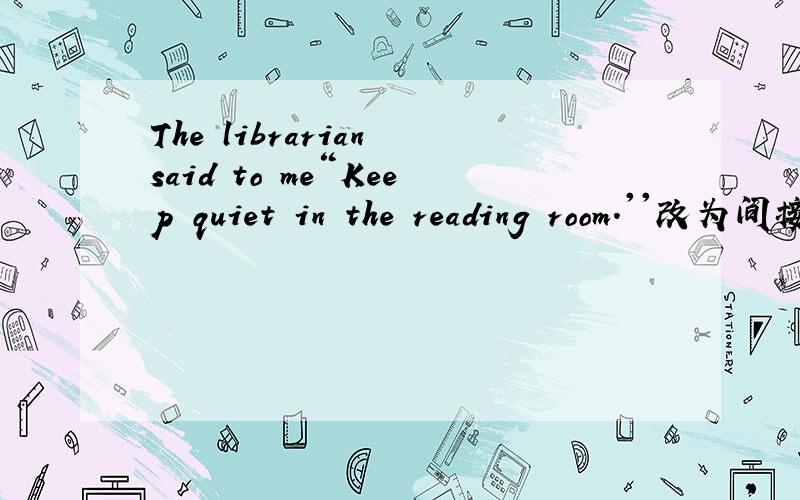 The librarian said to me“Keep quiet in the reading room.''改为间接英语