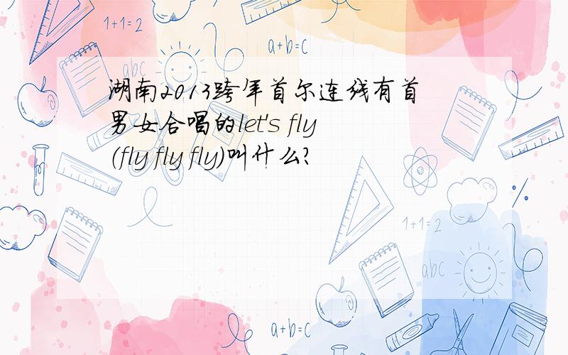 湖南2013跨年首尔连线有首男女合唱的let's fly（fly fly fly）叫什么?