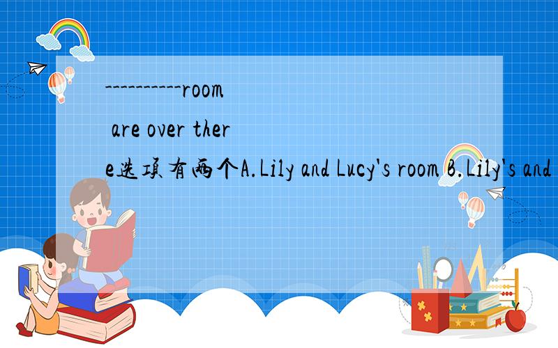 ----------room are over there选项有两个A.Lily and Lucy's room B.Lily's and Lucy's room谢谢选哪个?