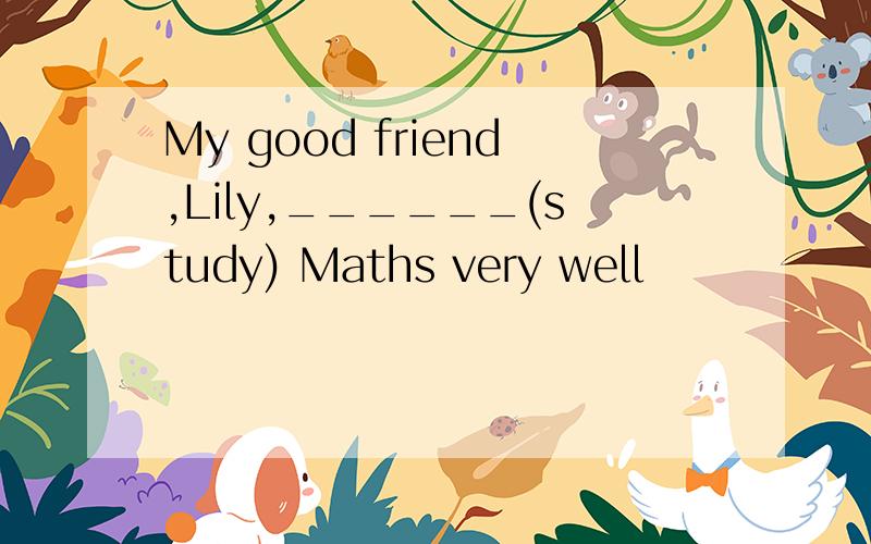 My good friend,Lily,______(study) Maths very well