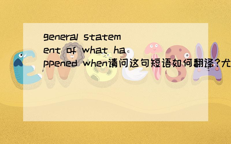 general statement of what happened when请问这句短语如何翻译?尤其是what happened when这一部分怎么讲?