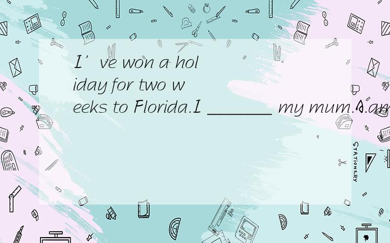 I’ve won a holiday for two weeks to Florida.I _______ my mum.A.am taking B.have taken C.take D.will have taken答案选A啊,WHY?