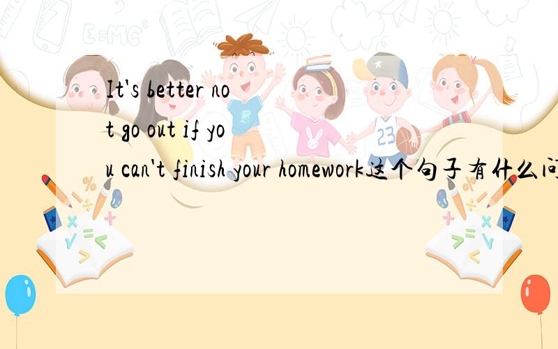 It's better not go out if you can't finish your homework这个句子有什么问题