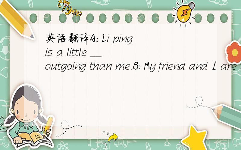 英语翻译A:Li ping is a little __outgoing than me.B:My friend and I are the __.We are __quiet.A:Do you __ the same?B:__,I am a little taller __ her.A:What __ Lucy's friend?B:Lucy's friend is __ from her __ much more athletic than her.