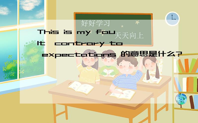 This is my fault,contrary to expectations 的意思是什么?