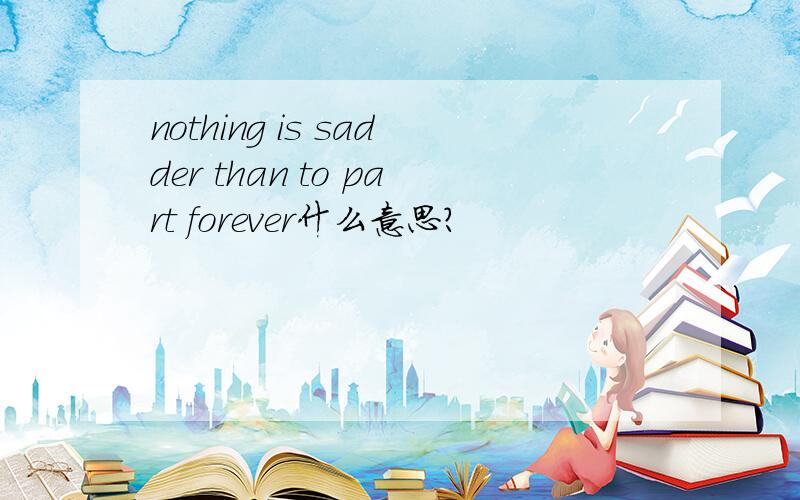 nothing is sadder than to part forever什么意思?