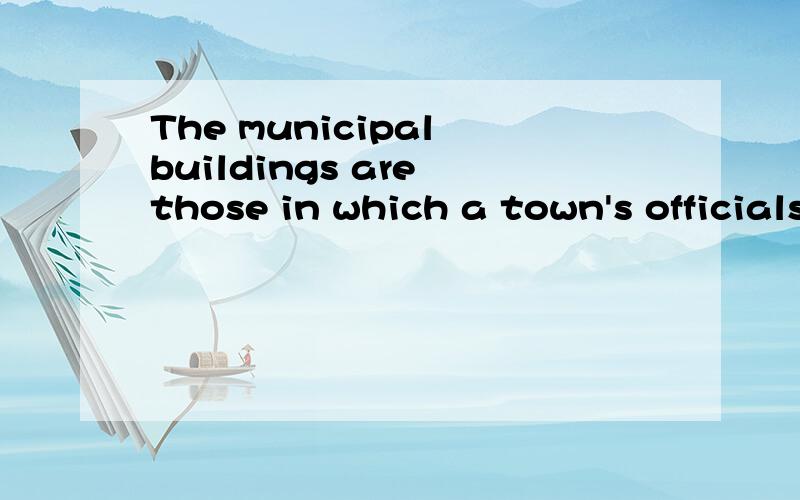 The municipal buildings are those in which a town's officials work.