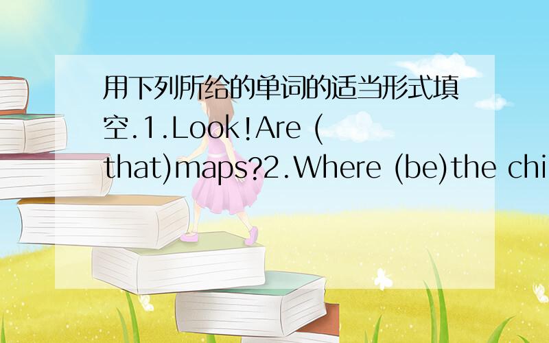 用下列所给的单词的适当形式填空.1.Look!Are (that)maps?2.Where (be)the children's mother?3.Five (box)are on the bed.4.Mr Wang has two (child).one is ten and the other is eight.5.Mum,(these)is my friend.