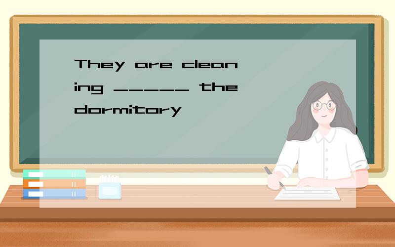 They are cleaning _____ the dormitory