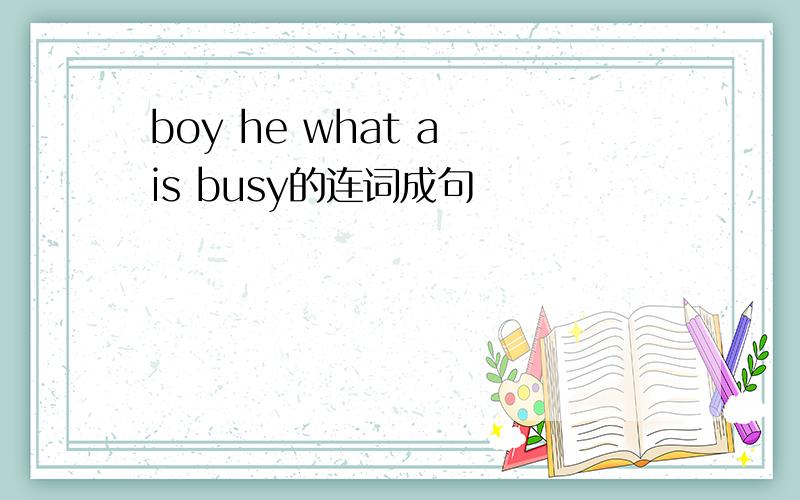 boy he what a is busy的连词成句