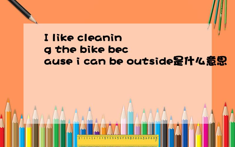 I like cleaning the bike because i can be outside是什么意思