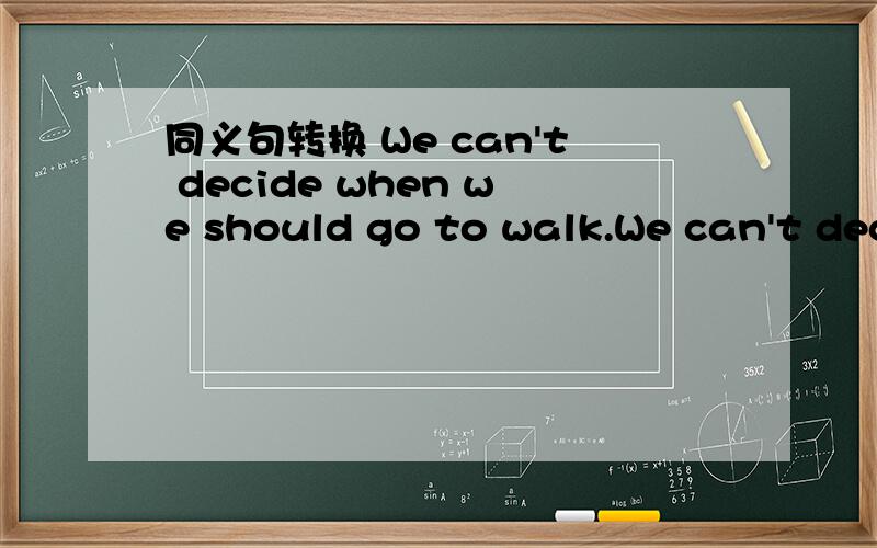 同义句转换 We can't decide when we should go to walk.We can't decide () () go to school.
