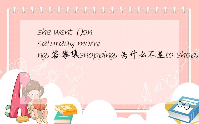 she went （）on saturday morning,答案填shopping,为什么不是to shop,不是短语went to后加shop原型