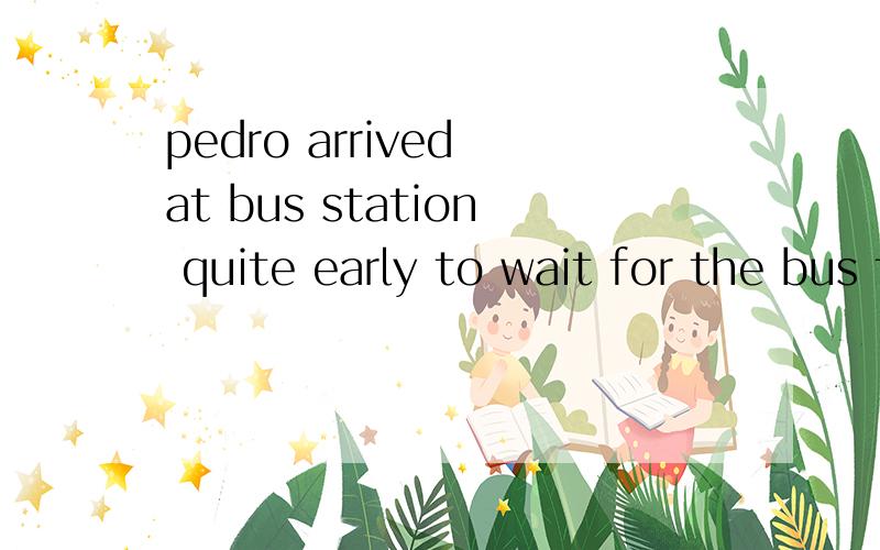 pedro arrived at bus station quite early to wait for the bus to