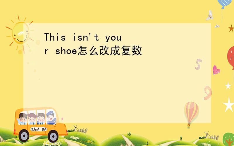 This isn't your shoe怎么改成复数
