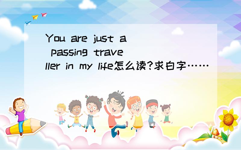 You are just a passing traveller in my life怎么读?求白字……