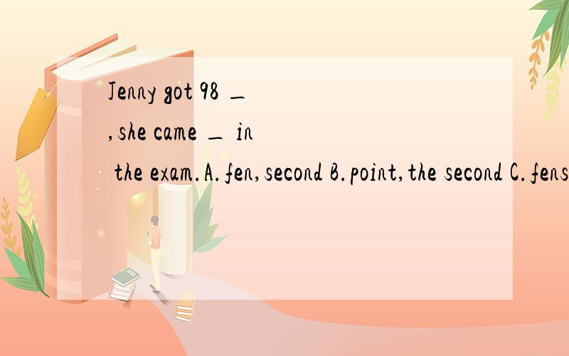 Jenny got 98 _,she came _ in the exam.A.fen,second B.point,the second C.fens,the second D.polits,second