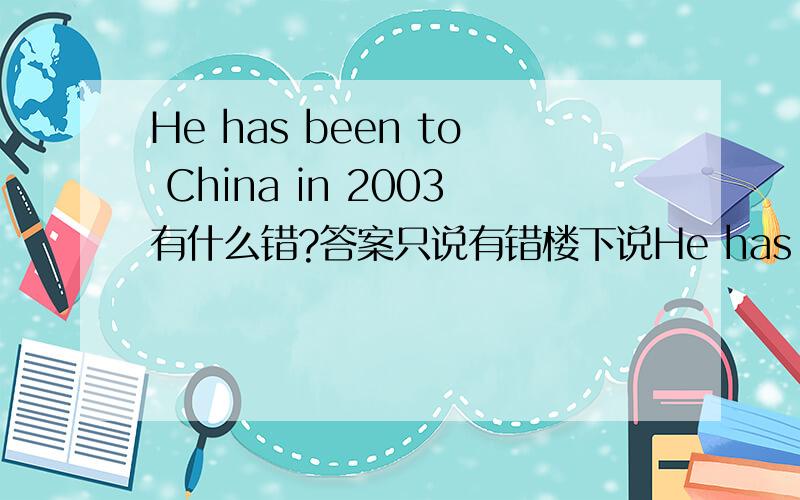 He has been to China in 2003有什么错?答案只说有错楼下说He has been to China since 2003对吗？