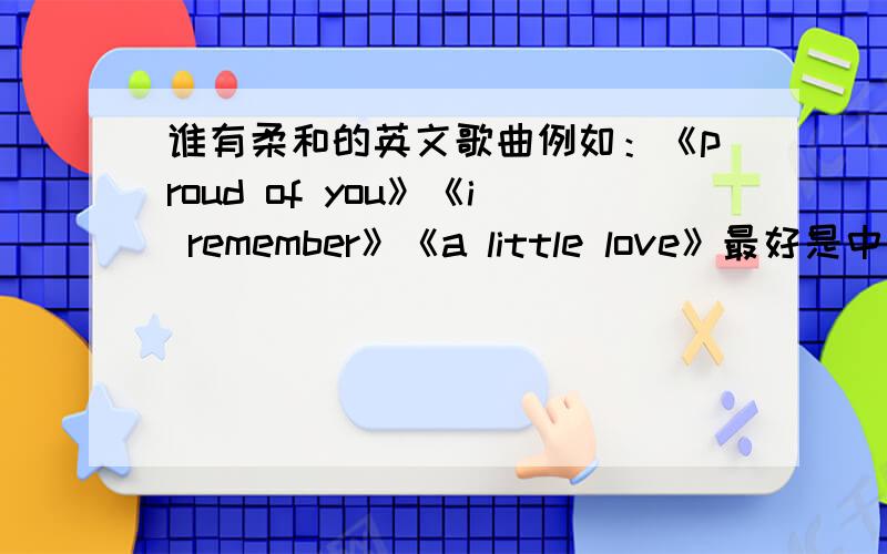 谁有柔和的英文歌曲例如：《proud of you》《i remember》《a little love》最好是中国人唱的,