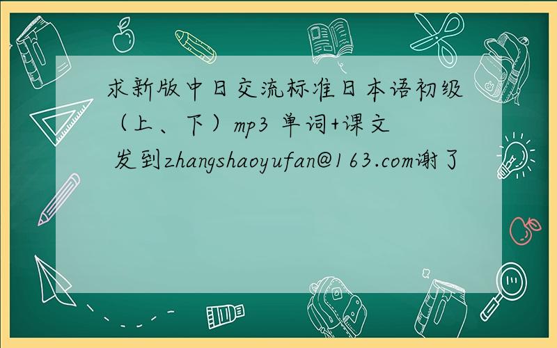 求新版中日交流标准日本语初级（上、下）mp3 单词+课文 发到zhangshaoyufan@163.com谢了