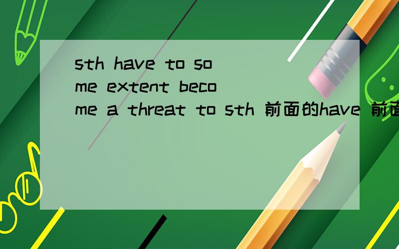 sth have to some extent become a threat to sth 前面的have 前面的have搭to some extent 读起来不顺口为什么要加have?