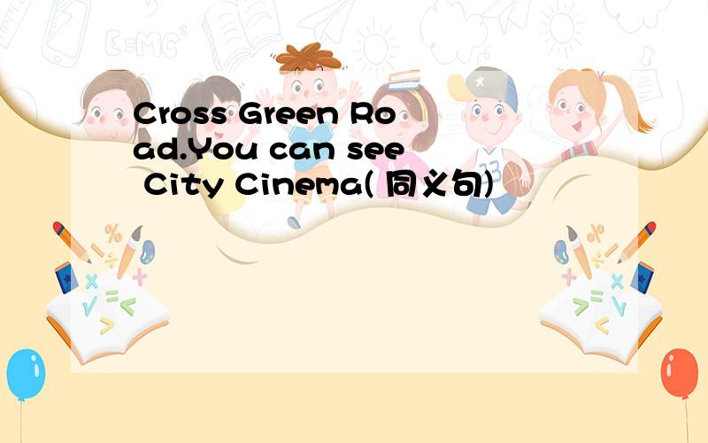 Cross Green Road.You can see City Cinema( 同义句)