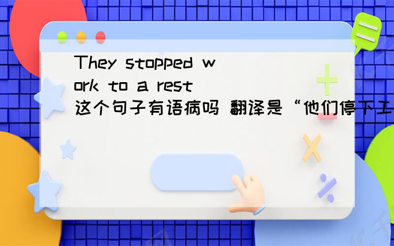 They stopped work to a rest 这个句子有语病吗 翻译是“他们停下工作休息一下”吗