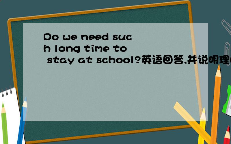 Do we need such long time to stay at school?英语回答,并说明理由.