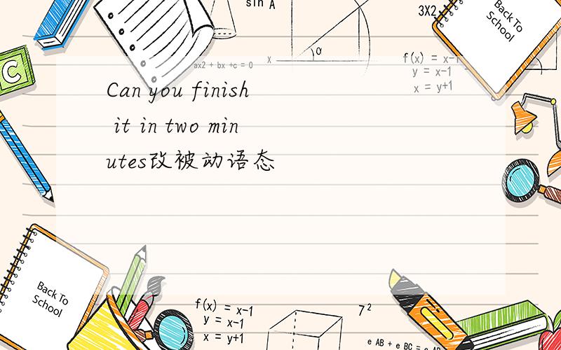 Can you finish it in two minutes改被动语态