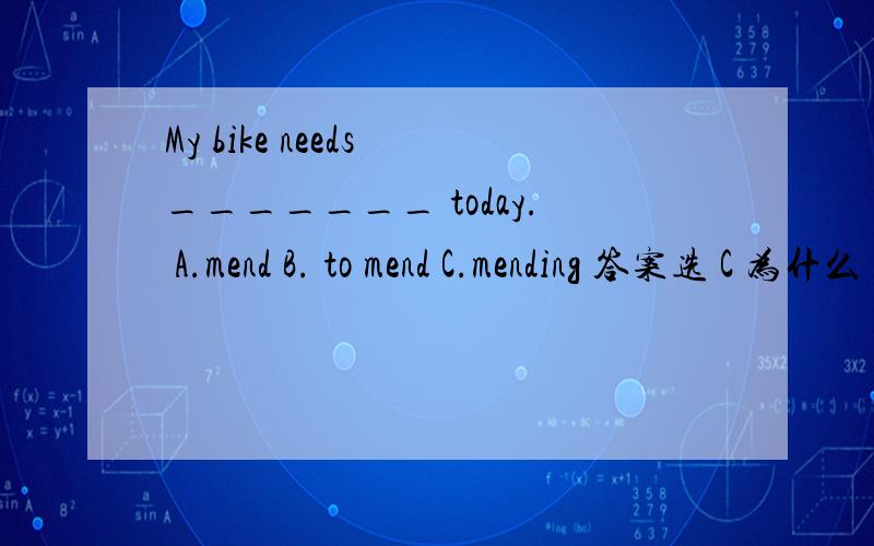 My bike needs _______ today. A.mend B. to mend C.mending 答案选 C 为什么 不是need to do吗?