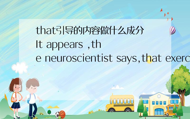 that引导的内容做什么成分It appears ,the neuroscientist says,that exercise not only slows negative changes to the brain but also gives you some cognitive reserves,so that even if the plaques implicated in Alzheimer's disease do appear,they d
