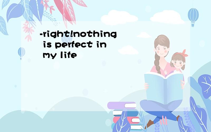 -right!nothing is perfect in my life
