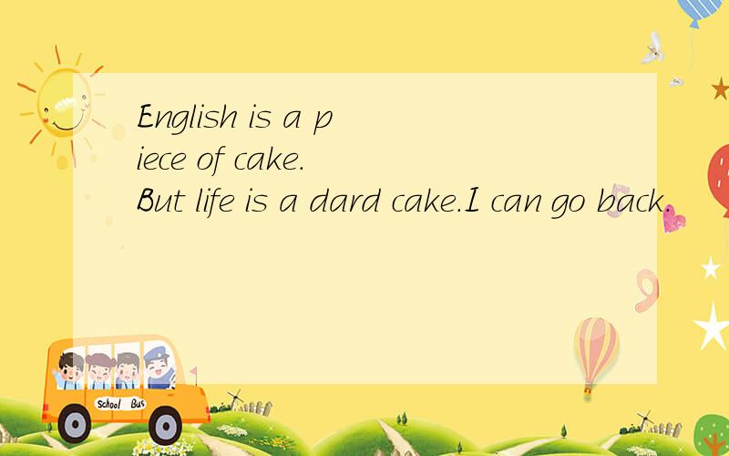 English is a piece of cake. But life is a dard cake.I can go back.
