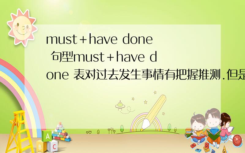 must＋have done 句型must＋have done 表对过去发生事情有把握推测.但是可不可以用must +be 这样的句子来表示?比如说 He must have made it for you.可以变成 He must be made it for you 另外 疑问否定中的can't/could