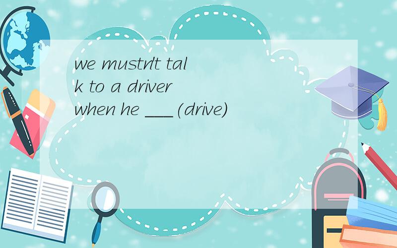 we mustn't talk to a driver when he ___(drive)