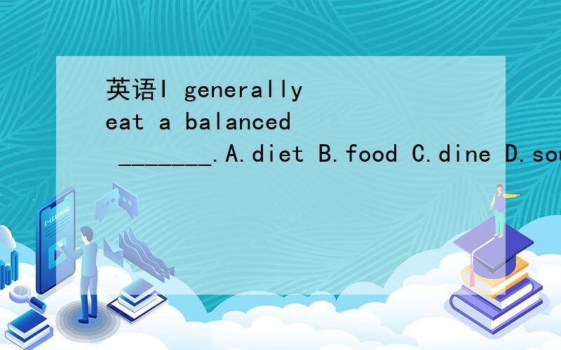 英语I generally eat a balanced _______.A.diet B.food C.dine D.soup选什么,如何翻译