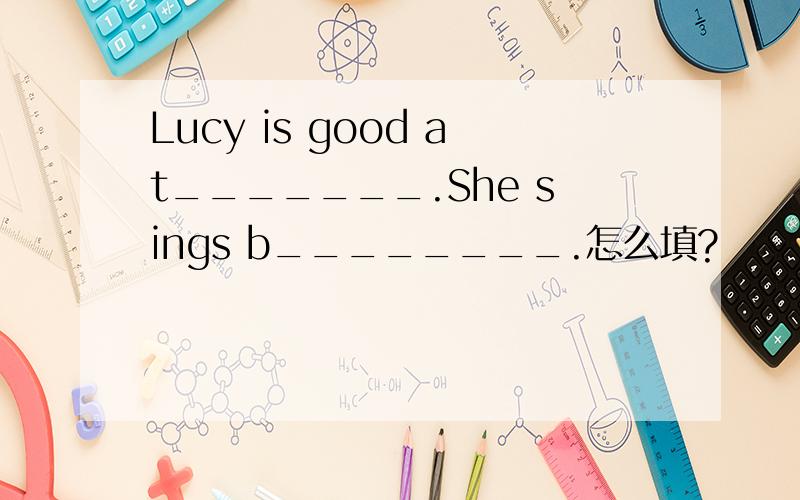 Lucy is good at_______.She sings b________.怎么填?