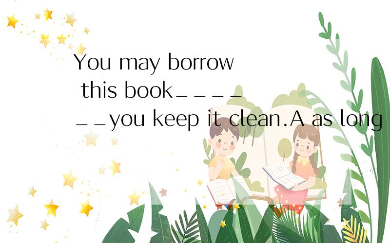 You may borrow this book______you keep it clean.A as long as B so far as C in case D even if 选择哪个选项,然后解释as long as 与 as far as 的区别因为as long as 与 so far as 都有只要的意思，所以有点混乱。